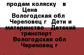 продам коляску 2 в 1 › Цена ­ 7 000 - Вологодская обл., Череповец г. Дети и материнство » Детский транспорт   . Вологодская обл.,Череповец г.